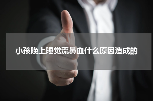 小孩晚上睡觉流鼻血什么原因造成的