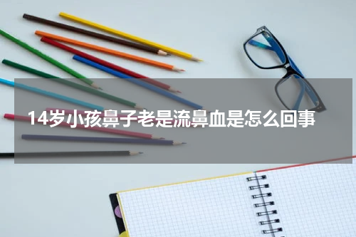 14岁小孩鼻子老是流鼻血是怎么回事