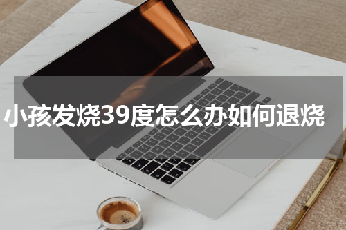 小孩发烧39度怎么办如何退烧
