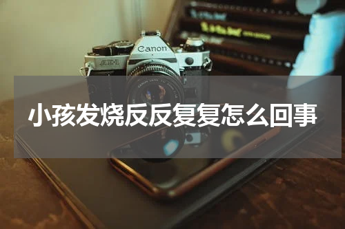 小孩发烧反反复复怎么回事