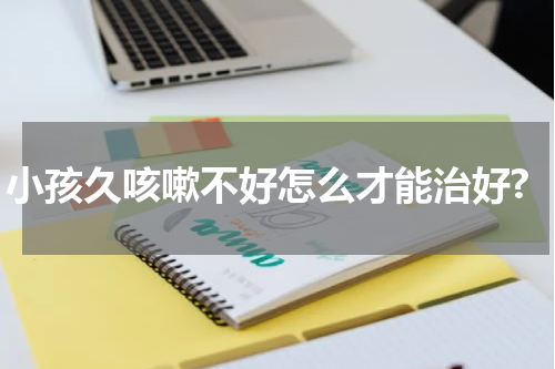 小孩久咳嗽不好怎么才能治好?