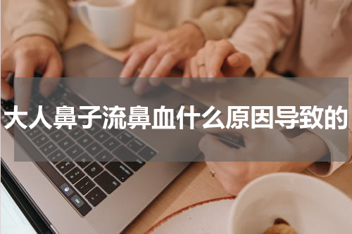 大人鼻子流鼻血什么原因导致的