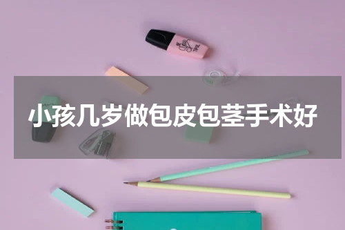 小孩几岁做包皮包茎手术好