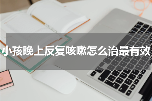 小孩晚上反复咳嗽怎么治最有效