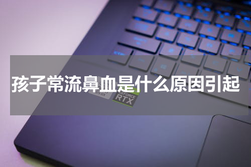 孩子常流鼻血是什么原因引起