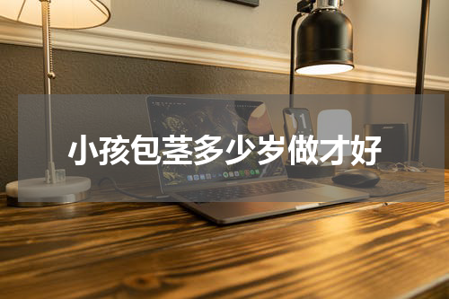 小孩包茎多少岁做才好
