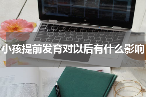 小孩提前发育对以后有什么影响