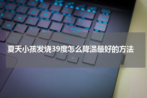 夏天小孩发烧39度怎么降温最好的方法