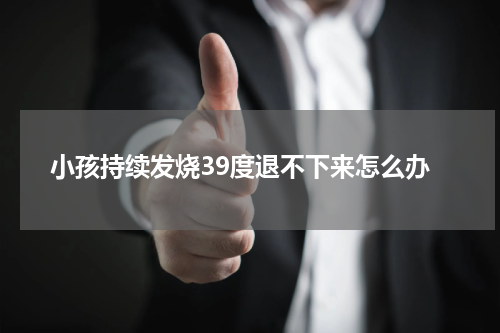 小孩持续发烧39度退不下来怎么办