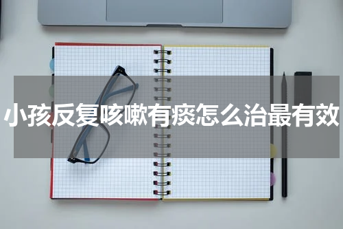 小孩反复咳嗽有痰怎么治最有效