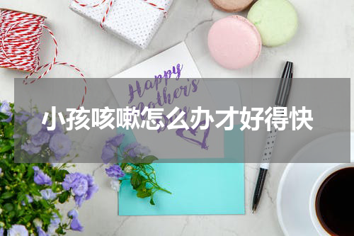 小孩咳嗽怎么办才好得快