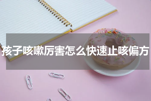 孩子咳嗽厉害怎么快速止咳偏方