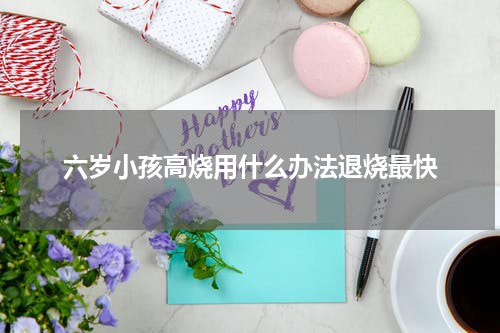 六岁小孩高烧用什么办法退烧最快