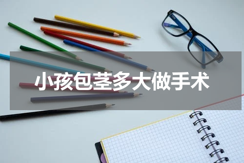 小孩包茎多大做手术