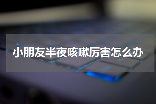 小朋友半夜咳嗽厉害怎么办