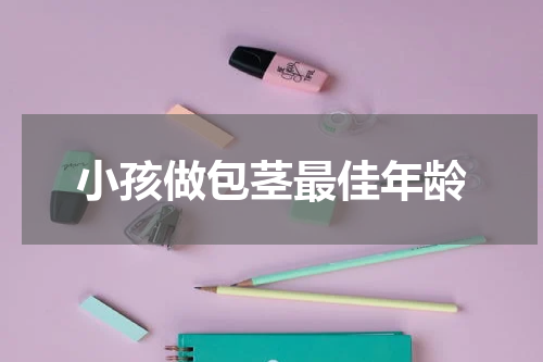 小孩做包茎最佳年龄