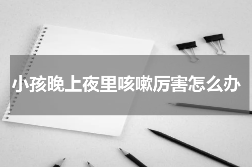 小孩晚上夜里咳嗽厉害怎么办