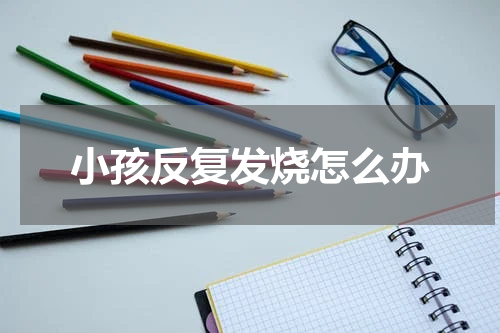 小孩反复发烧怎么办