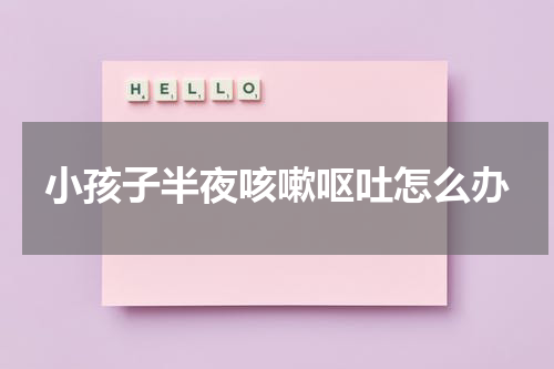 小孩子半夜咳嗽呕吐怎么办