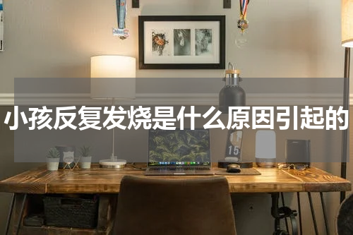 小孩反复发烧是什么原因引起的