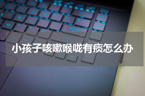 小孩子咳嗽喉咙有痰怎么办