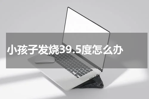 小孩子发烧39.5度怎么办
