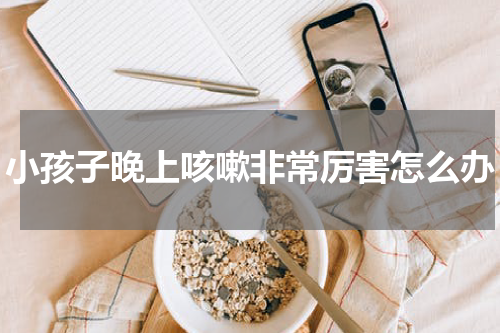 小孩子晚上咳嗽非常厉害怎么办