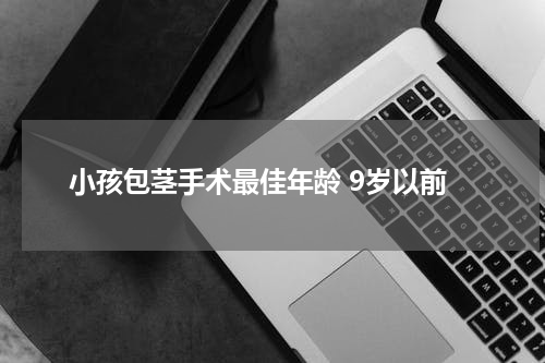小孩包茎手术最佳年龄 9岁以前