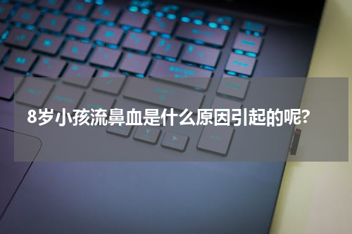 8岁小孩流鼻血是什么原因引起的呢?