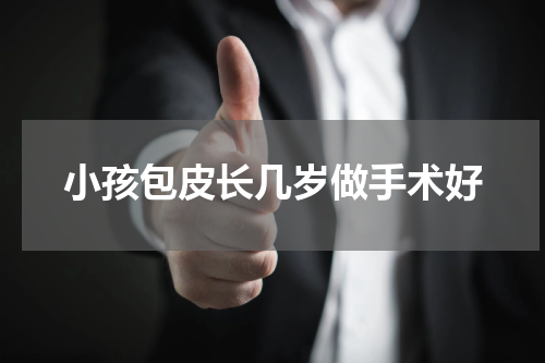 小孩包皮长几岁做手术好
