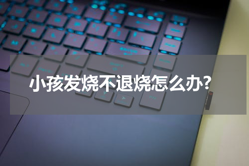 小孩发烧不退烧怎么办?