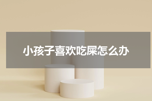 小孩子喜欢吃屎怎么办