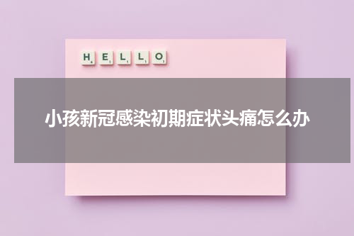 小孩新冠感染初期症状头痛怎么办