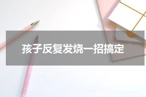 孩子反复发烧一招搞定