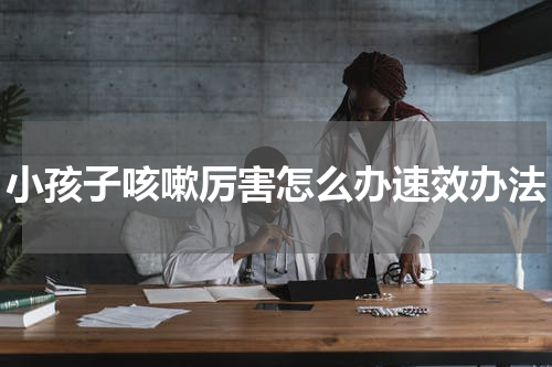 小孩子咳嗽厉害怎么办速效办法