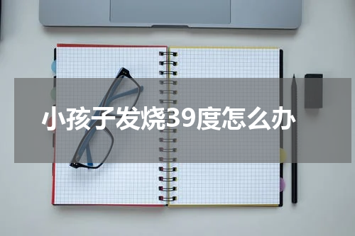 小孩子发烧39度怎么办