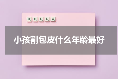 小孩割包皮什么年龄最好