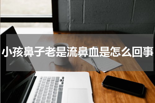 小孩鼻子老是流鼻血是怎么回事
