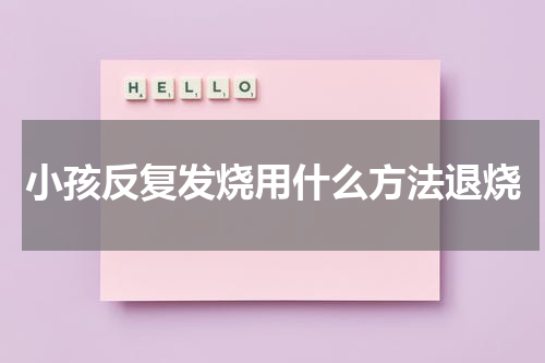 小孩反复发烧用什么方法退烧