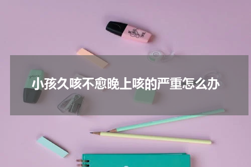 小孩久咳不愈晚上咳的严重怎么办