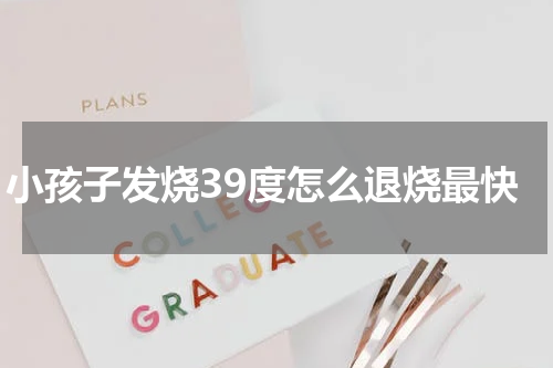 小孩子发烧39度怎么退烧最快