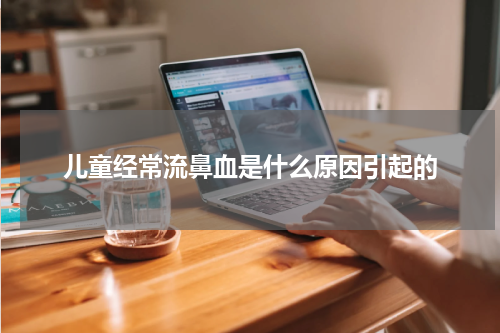 儿童经常流鼻血是什么原因引起的