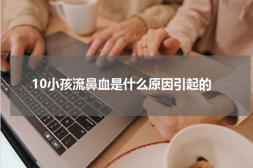 10小孩流鼻血是什么原因引起的