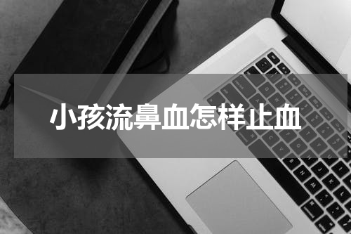 小孩流鼻血怎样止血