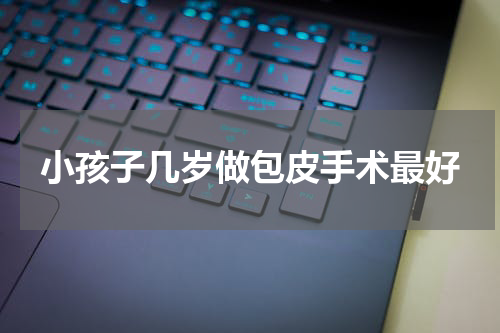 小孩子几岁做包皮手术最好