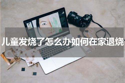 儿童发烧了怎么办如何在家退烧