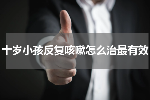 十岁小孩反复咳嗽怎么治最有效