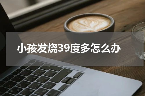 小孩发烧39度多怎么办