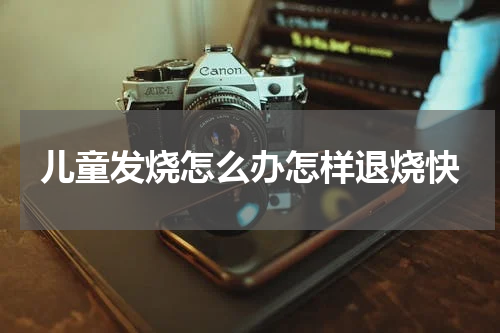 儿童发烧怎么办怎样退烧快