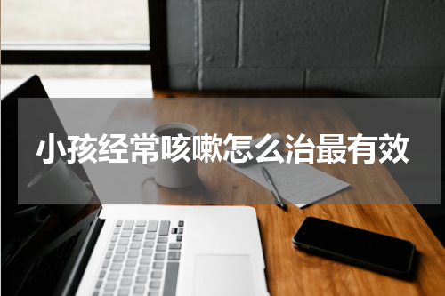 小孩经常咳嗽怎么治最有效